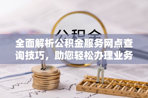 仑背全面解析公积金服务网点查询技巧，助您轻松办理业务