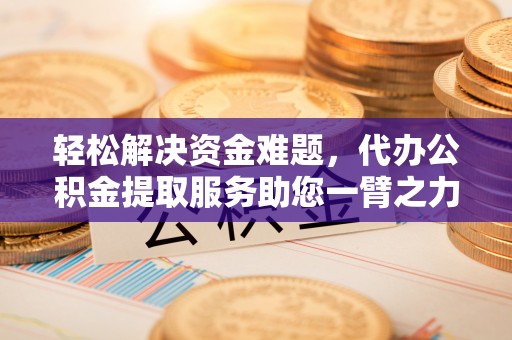 仑背轻松解决资金难题，代办公积金提取服务助您一臂之力