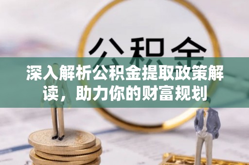 仑背深入解析公积金提取政策解读，助力你的财富规划