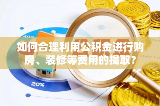 仑背如何合理利用公积金进行购房、装修等费用的提取？