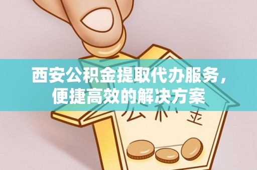 仑背西安公积金提取代办服务，便捷高效的解决方案
