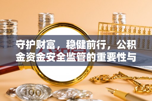 仑背守护财富，稳健前行，公积金资金安全监管的重要性与实践