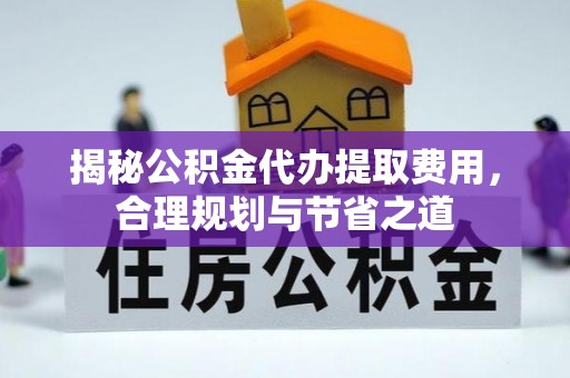 仑背揭秘公积金代办提取费用，合理规划与节省之道