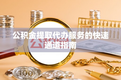 仑背公积金提取代办服务的快速通道指南