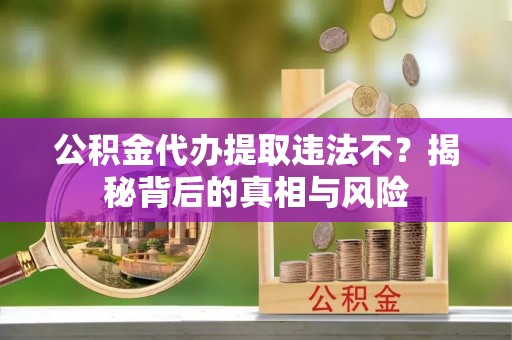 仑背公积金代办提取违法不？揭秘背后的真相与风险
