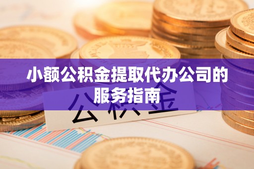 仑背小额公积金提取代办公司的服务指南