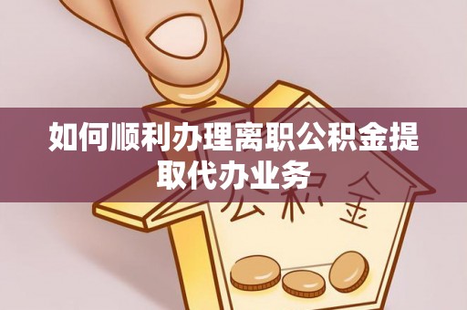仑背如何顺利办理离职公积金提取代办业务