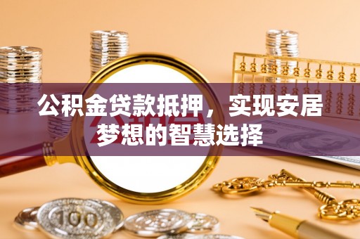 仑背公积金贷款抵押，实现安居梦想的智慧选择