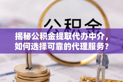 仑背揭秘公积金提取代办中介，如何选择可靠的代理服务？