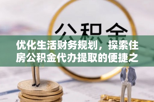 仑背优化生活财务规划，探索住房公积金代办提取的便捷之道