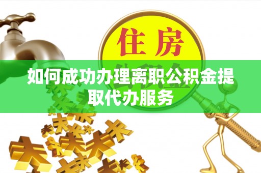 仑背如何成功办理离职公积金提取代办服务