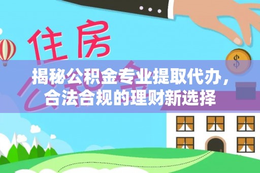 仑背揭秘公积金专业提取代办，合法合规的理财新选择