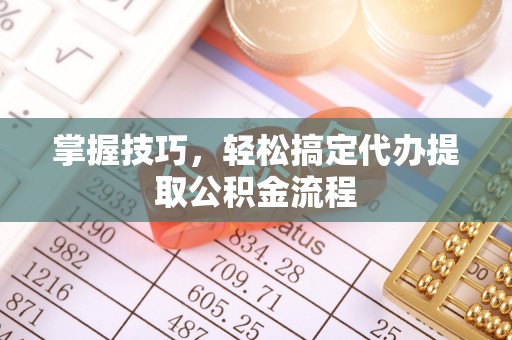 仑背掌握技巧，轻松搞定代办提取公积金流程