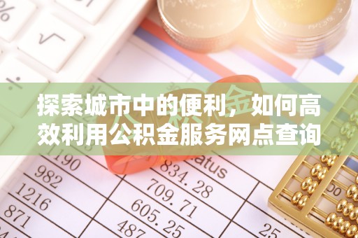 仑背探索城市中的便利，如何高效利用公积金服务网点查询