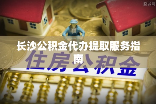仑背长沙公积金代办提取服务指南