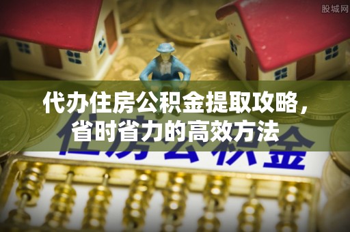 仑背代办住房公积金提取攻略，省时省力的高效方法