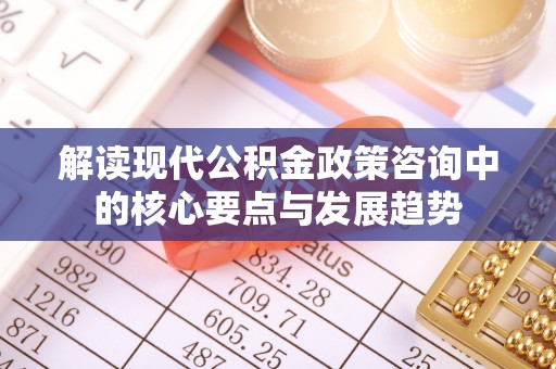 仑背解读现代公积金政策咨询中的核心要点与发展趋势