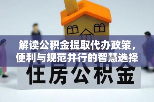 仑背解读公积金提取代办政策，便利与规范并行的智慧选择