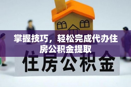 仑背掌握技巧，轻松完成代办住房公积金提取