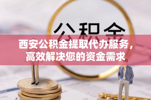 仑背西安公积金提取代办服务，高效解决您的资金需求