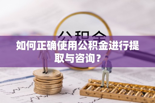仑背如何正确使用公积金进行提取与咨询？