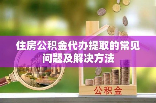 仑背住房公积金代办提取的常见问题及解决方法