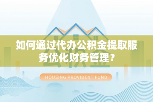 仑背如何通过代办公积金提取服务优化财务管理？