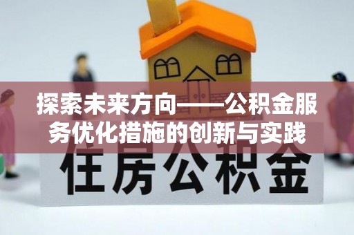 仑背探索未来方向——公积金服务优化措施的创新与实践