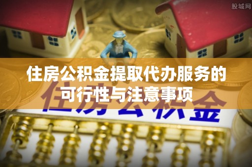仑背住房公积金提取代办服务的可行性与注意事项