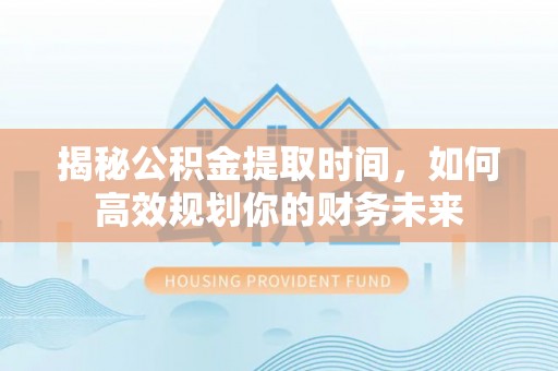 仑背揭秘公积金提取时间，如何高效规划你的财务未来