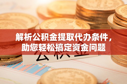 仑背解析公积金提取代办条件，助您轻松搞定资金问题