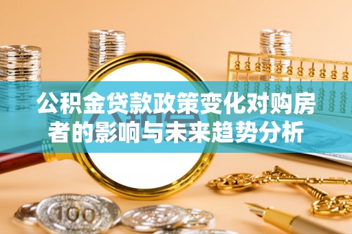 仑背公积金贷款政策变化对购房者的影响与未来趋势分析