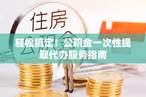 仑背轻松搞定！公积金一次性提取代办服务指南