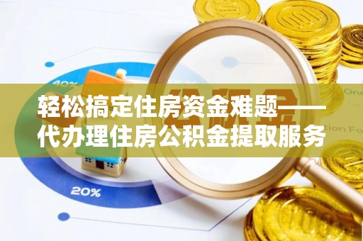 仑背轻松搞定住房资金难题——代办理住房公积金提取服务全解析