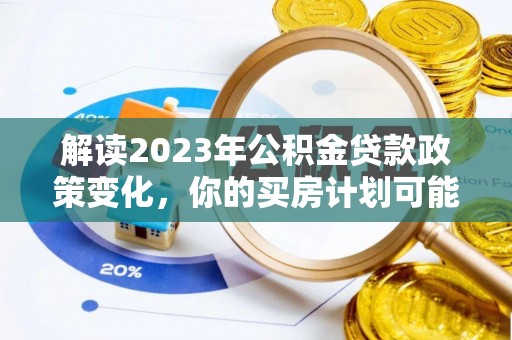 仑背解读2023年公积金贷款政策变化，你的买房计划可能需要重新规划