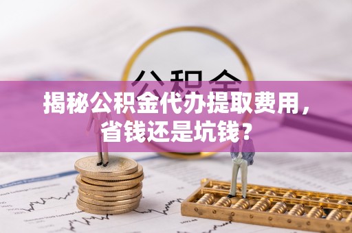 仑背揭秘公积金代办提取费用，省钱还是坑钱？