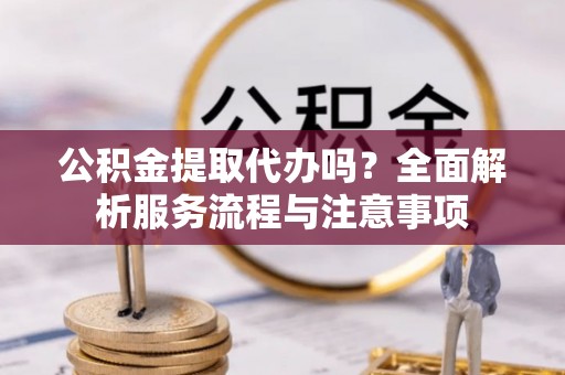 仑背公积金提取代办吗？全面解析服务流程与注意事项
