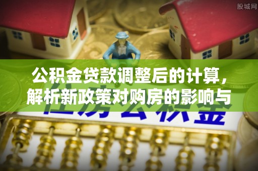 仑背公积金贷款调整后的计算，解析新政策对购房的影响与应对策略
