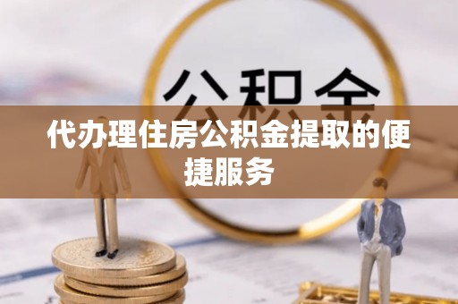 仑背代办理住房公积金提取的便捷服务