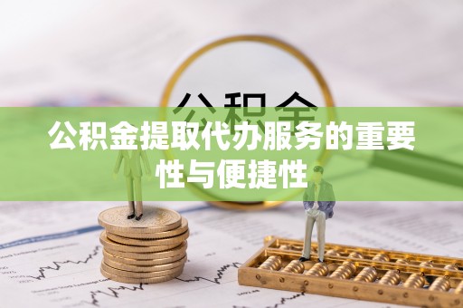 仑背公积金提取代办服务的重要性与便捷性