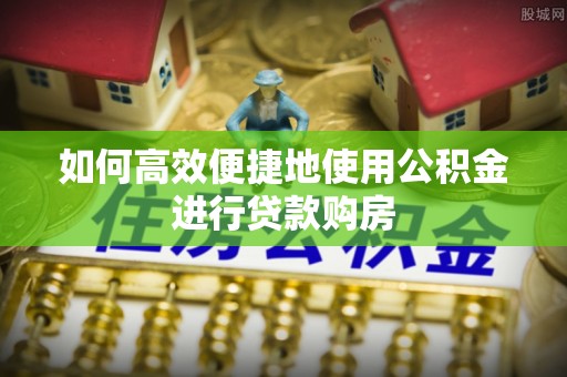 仑背如何高效便捷地使用公积金进行贷款购房