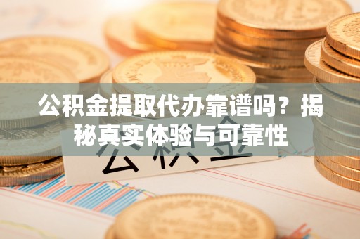 仑背公积金提取代办靠谱吗？揭秘真实体验与可靠性