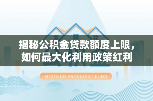仑背揭秘公积金贷款额度上限，如何最大化利用政策红利