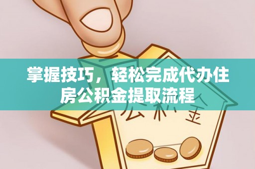 仑背掌握技巧，轻松完成代办住房公积金提取流程