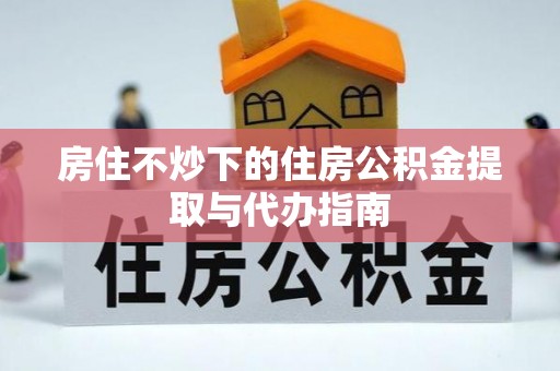 仑背房住不炒下的住房公积金提取与代办指南