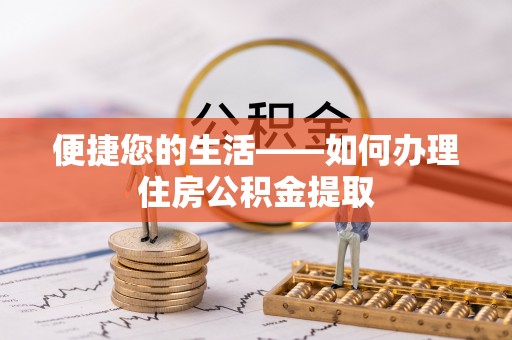 仑背便捷您的生活——如何办理住房公积金提取