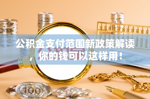 仑背公积金支付范围新政策解读，你的钱可以这样用！