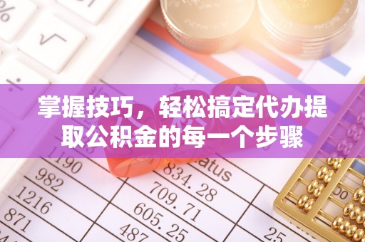 仑背掌握技巧，轻松搞定代办提取公积金的每一个步骤