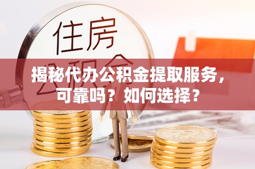 仑背揭秘代办公积金提取服务，可靠吗？如何选择？