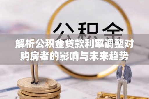 仑背解析公积金贷款利率调整对购房者的影响与未来趋势